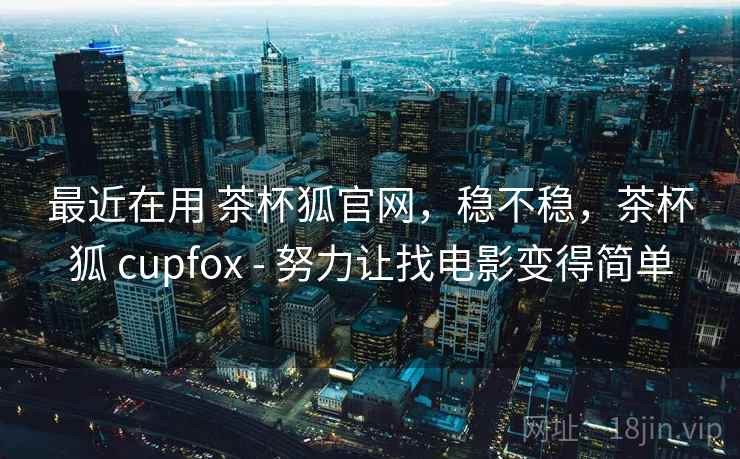 最近在用 茶杯狐官网，稳不稳，茶杯狐 cupfox - 努力让找电影变得简单