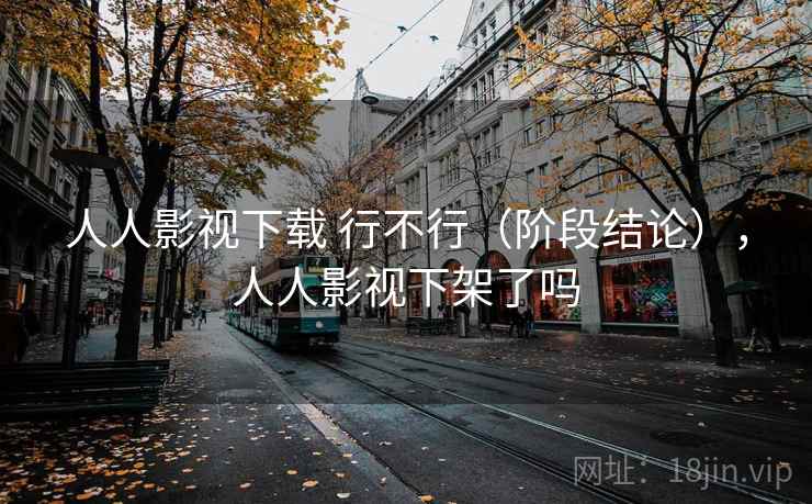 人人影视下载 行不行（阶段结论），人人影视下架了吗