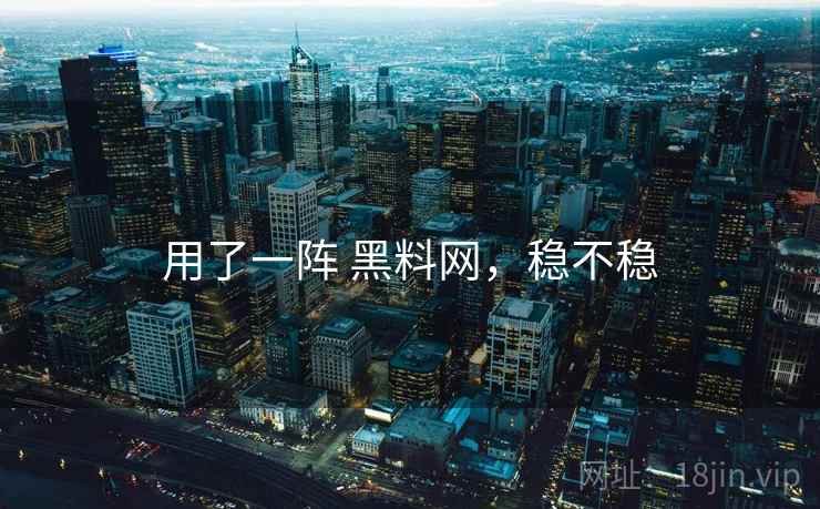 用了一阵 黑料网，稳不稳