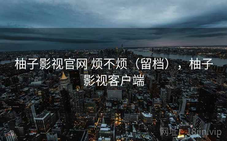 柚子影视官网 烦不烦（留档），柚子影视客户端