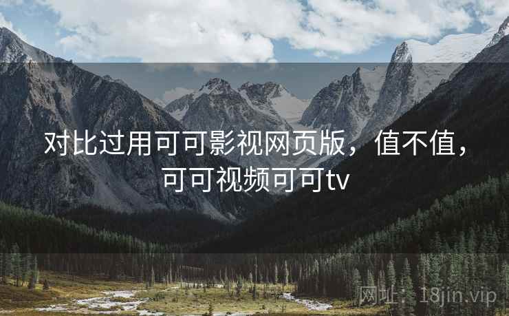 对比过用可可影视网页版，值不值，可可视频可可tv