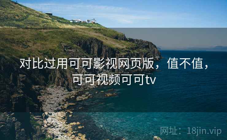 对比过用可可影视网页版，值不值，可可视频可可tv