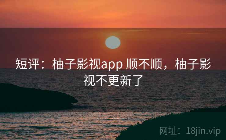 短评：柚子影视app 顺不顺，柚子影视不更新了
