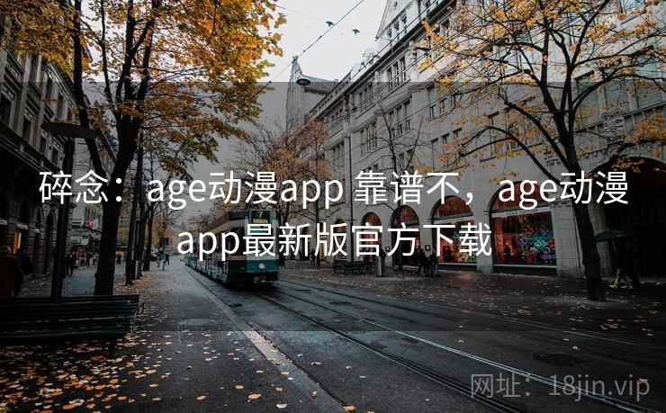 碎念：age动漫app 靠谱不，age动漫app最新版官方下载