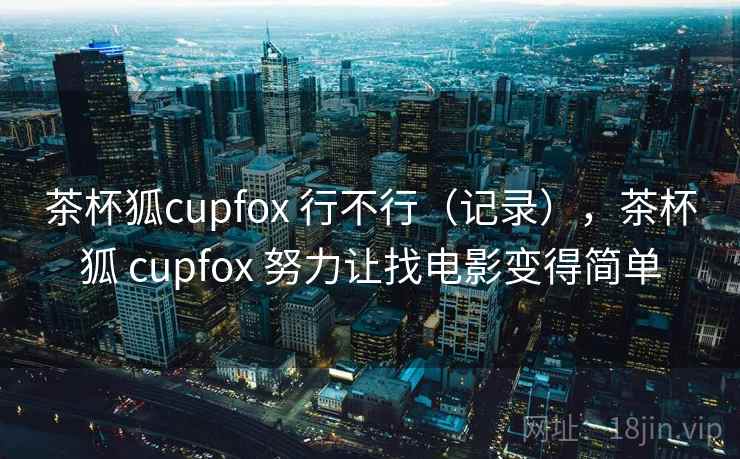 茶杯狐cupfox 行不行（记录），茶杯狐 cupfox 努力让找电影变得简单