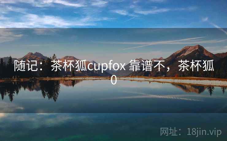 随记：茶杯狐cupfox 靠谱不，茶杯狐0