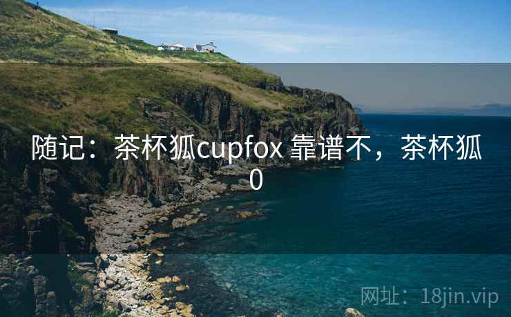 随记：茶杯狐cupfox 靠谱不，茶杯狐0