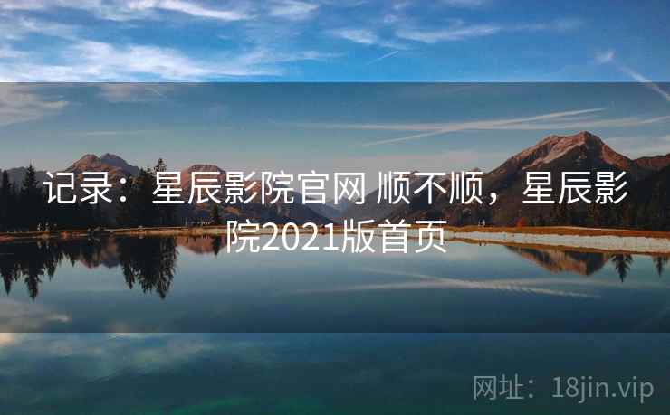 记录：星辰影院官网 顺不顺，星辰影院2021版首页