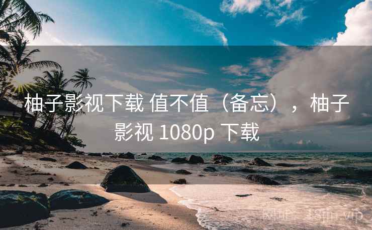 柚子影视下载 值不值（备忘），柚子影视 1080p 下载