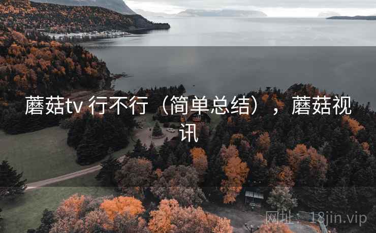 蘑菇tv 行不行(简单总结),蘑菇视讯 蘑菇tv 行不行(简单总结),蘑菇视讯