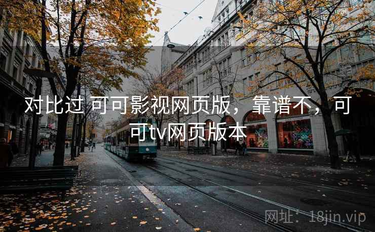对比过 可可影视网页版,靠谱不,可可tv网页版本 对比过 可可影视网页版,靠谱不,可可tv网页版本