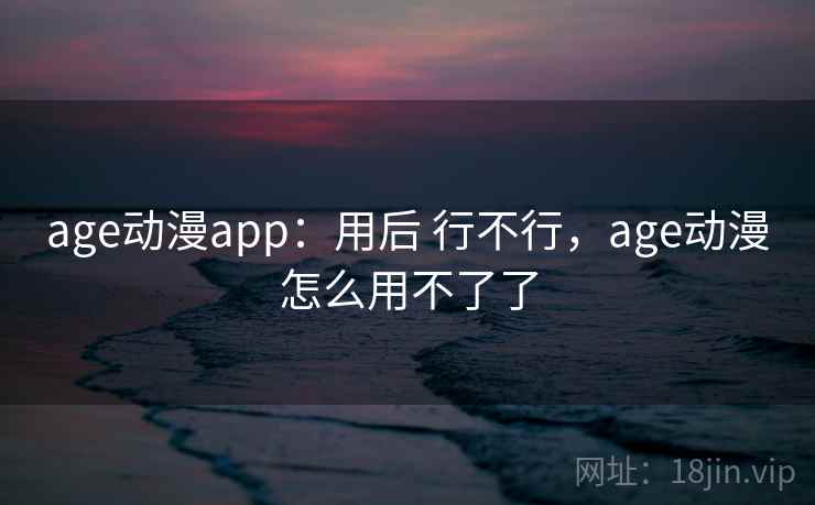 age动漫app:用后 行不行,age动漫怎么用不了了 age动漫app:用后 行不行,age动漫怎么用不了了