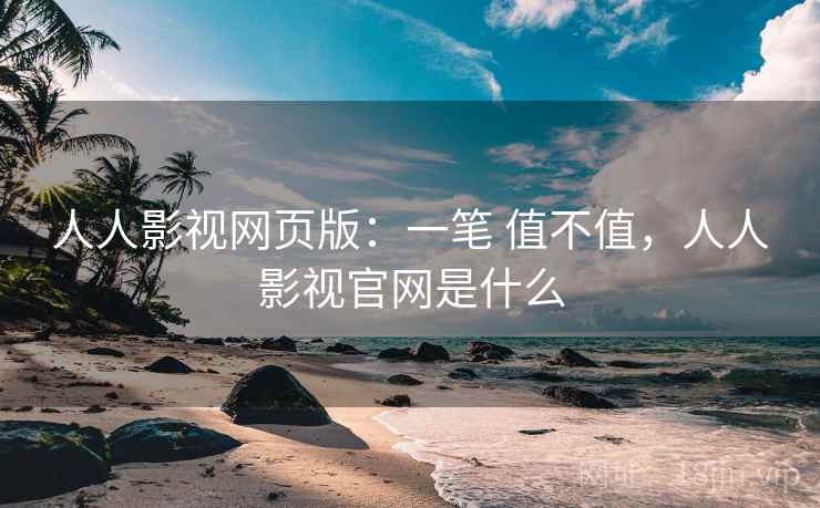 人人影视网页版:一笔 值不值,人人影视官网是什么 人人影视网页版:一笔 值不值,人人影视官网是什么