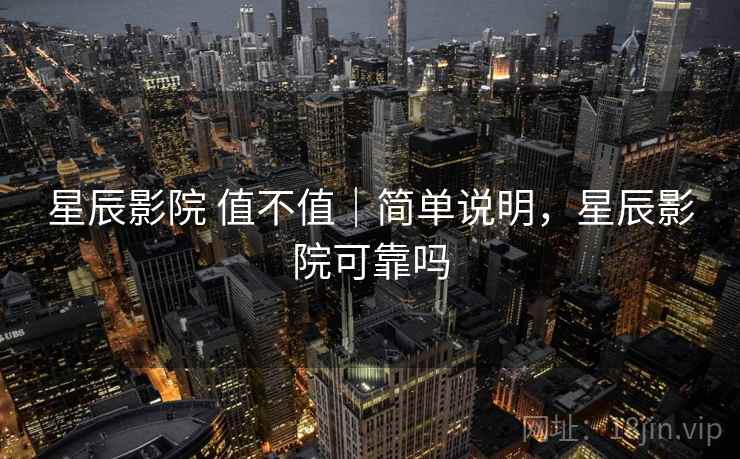 星辰影院 值不值｜简单说明，星辰影院可靠吗