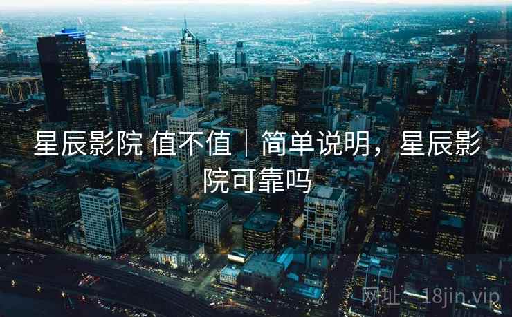 星辰影院 值不值｜简单说明，星辰影院可靠吗