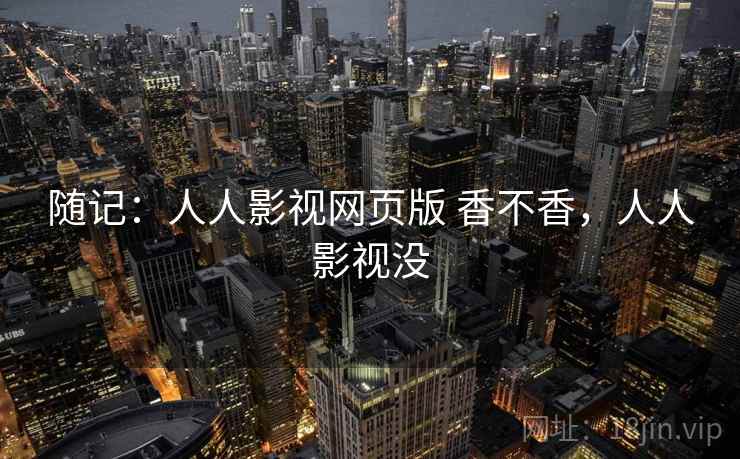 随记：人人影视网页版 香不香，人人影视没