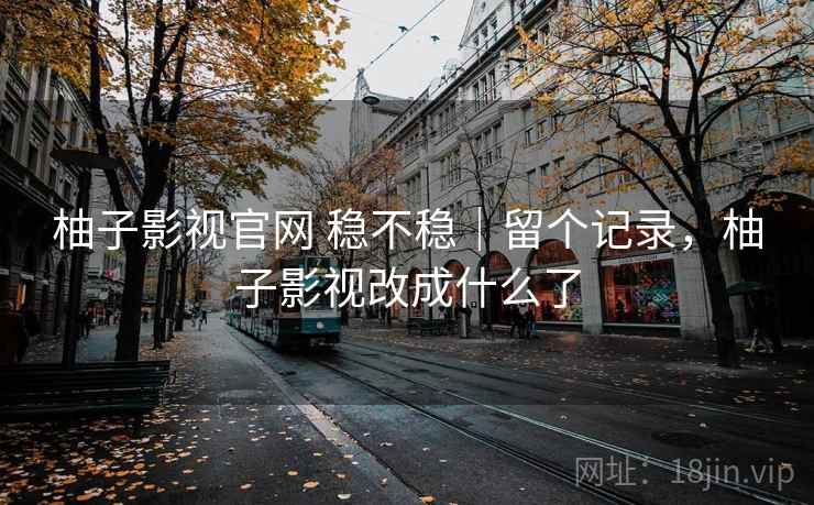 柚子影视官网 稳不稳|留个记录,柚子影视改成什么了 柚子影视官网 稳不稳|留个记录,柚子影视改成什么了