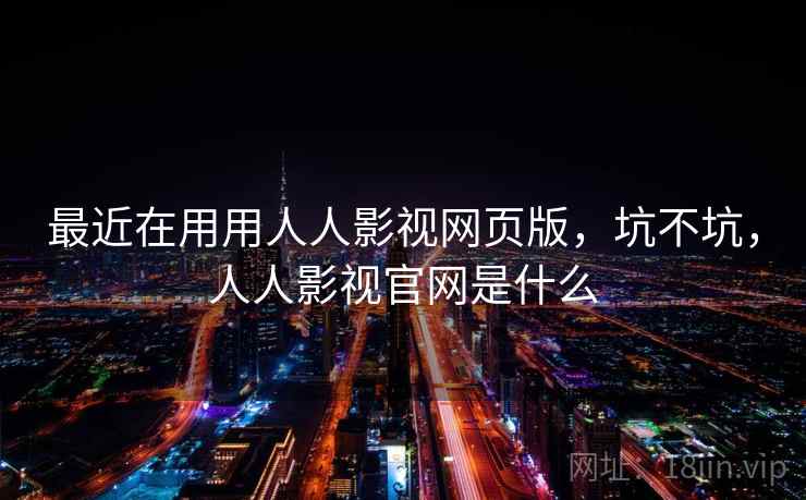最近在用用人人影视网页版，坑不坑，人人影视官网是什么