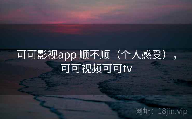 可可影视app 顺不顺(个人感受),可可视频可可tv 可可影视app 顺不顺(个人感受),可可视频可可tv