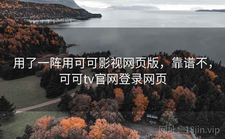 用了一阵用可可影视网页版，靠谱不，可可tv官网登录网页