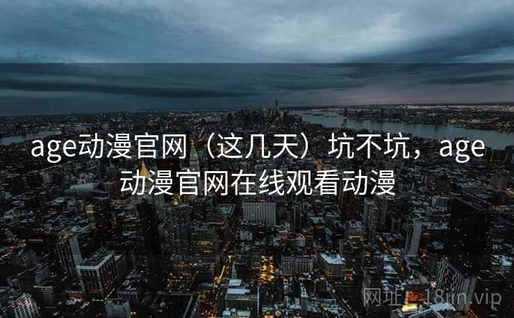 age动漫官网（这几天）坑不坑，age动漫官网在线观看动漫
