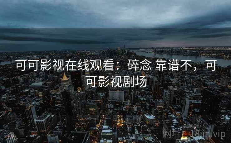可可影视在线观看：碎念 靠谱不，可可影视剧场