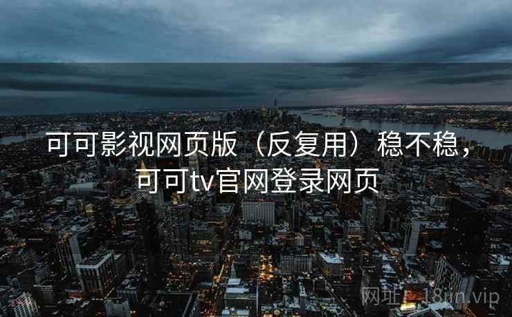 可可影视网页版(反复用)稳不稳,可可tv官网登录网页 可可影视网页版(反复用)稳不稳,可可tv官网登录网页