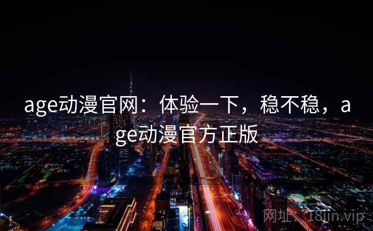 age动漫官网：体验一下，稳不稳，age动漫官方正版