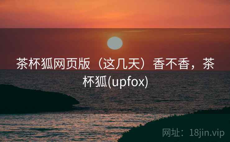 茶杯狐网页版(这几天)香不香,茶杯狐(upfox) 茶杯狐网页版(这几天)香不香,茶杯狐(upfox)