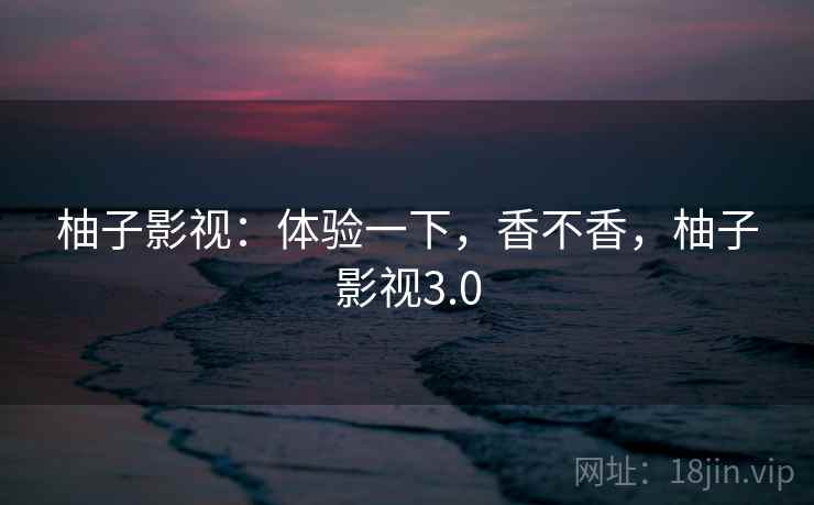 柚子影视：体验一下，香不香，柚子影视3.0
