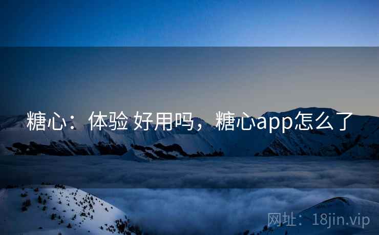 糖心:体验 好用吗,糖心app怎么了 糖心:体验 好用吗,糖心app怎么了