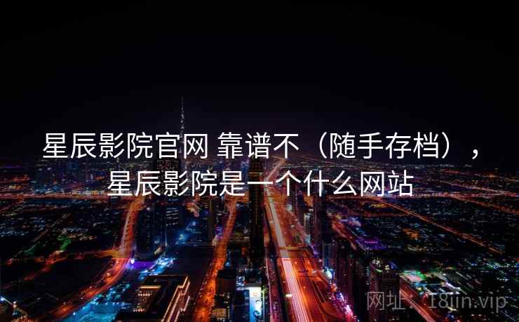 星辰影院官网 靠谱不（随手存档），星辰影院是一个什么网站