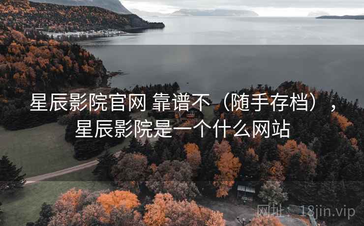 星辰影院官网 靠谱不（随手存档），星辰影院是一个什么网站