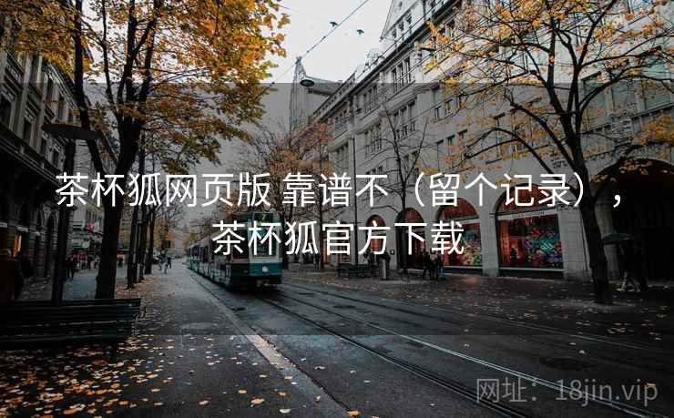 茶杯狐网页版 靠谱不（留个记录），茶杯狐官方下载