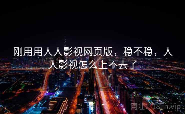 刚用用人人影视网页版，稳不稳，人人影视怎么上不去了