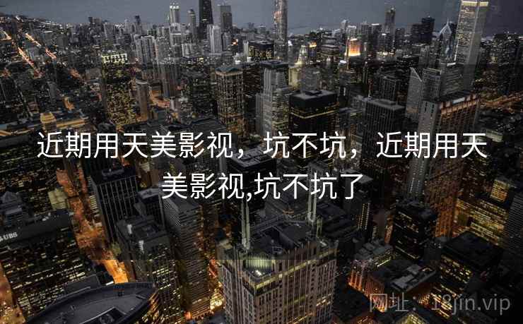 近期用天美影视,坑不坑,近期用天美影视,坑不坑了 近期用天美影视,坑不坑,近期用天美影视,坑不坑了