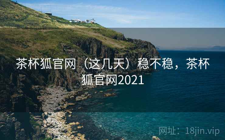 茶杯狐官网（这几天）稳不稳，茶杯狐官网2021