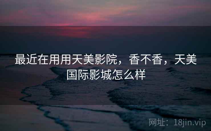 最近在用用天美影院，香不香，天美国际影城怎么样