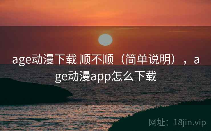 age动漫下载 顺不顺（简单说明），age动漫app怎么下载