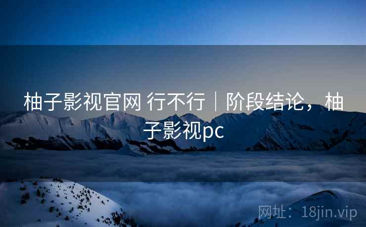 柚子影视官网 行不行｜阶段结论，柚子影视pc