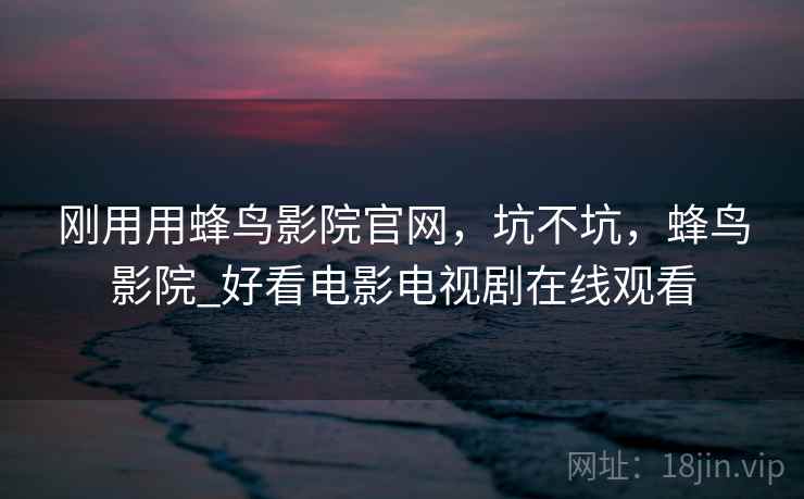 刚用用蜂鸟影院官网，坑不坑，蜂鸟影院_好看电影电视剧在线观看