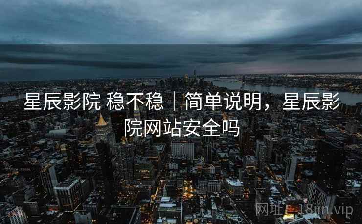 星辰影院 稳不稳｜简单说明，星辰影院网站安全吗