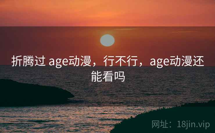 折腾过 age动漫,行不行,age动漫还能看吗 折腾过 age动漫,行不行,age动漫还能看吗