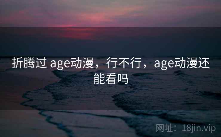 折腾过 age动漫,行不行,age动漫还能看吗 折腾过 age动漫,行不行,age动漫还能看吗