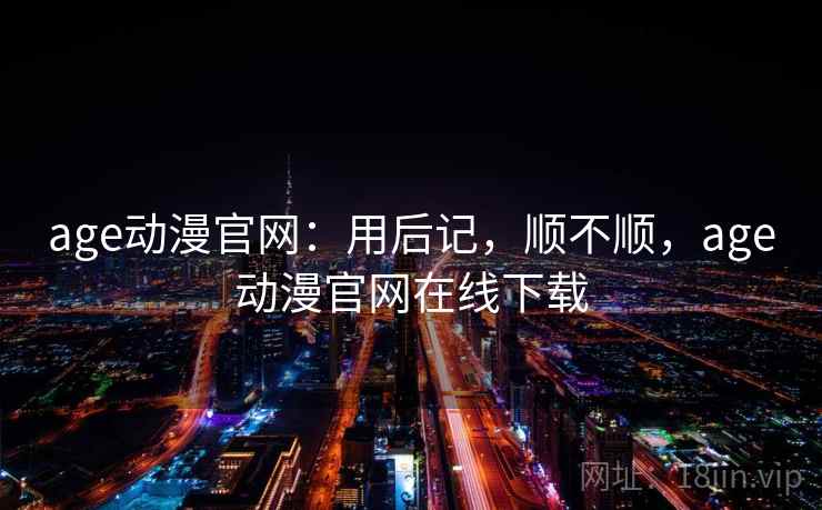 age动漫官网：用后记，顺不顺，age动漫官网在线下载