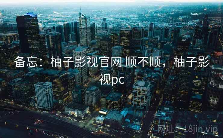 备忘：柚子影视官网 顺不顺，柚子影视pc