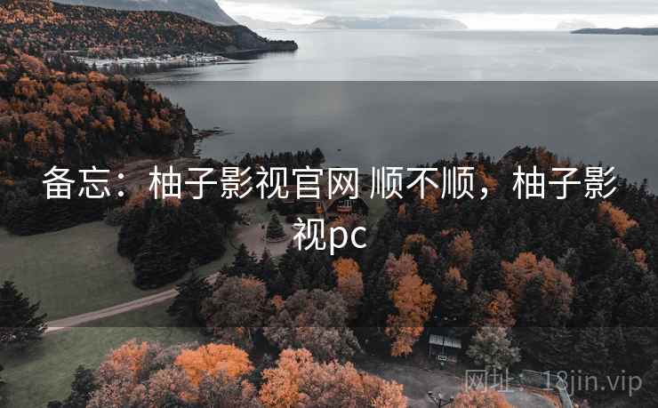 备忘：柚子影视官网 顺不顺，柚子影视pc