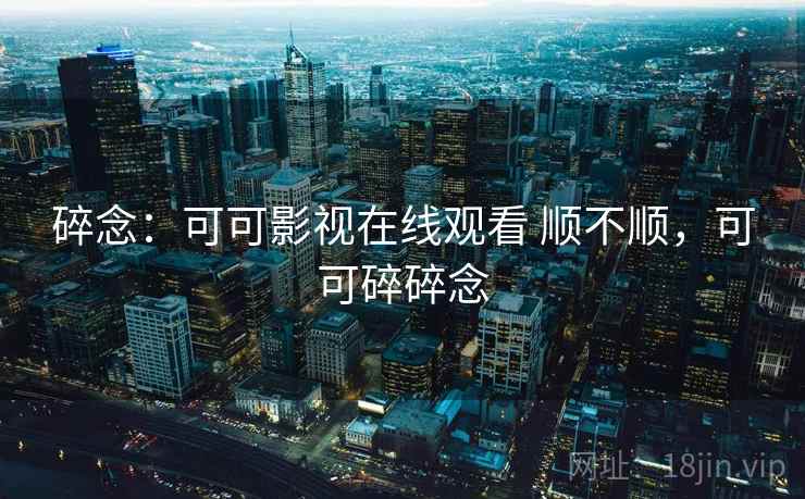 碎念：可可影视在线观看 顺不顺，可可碎碎念