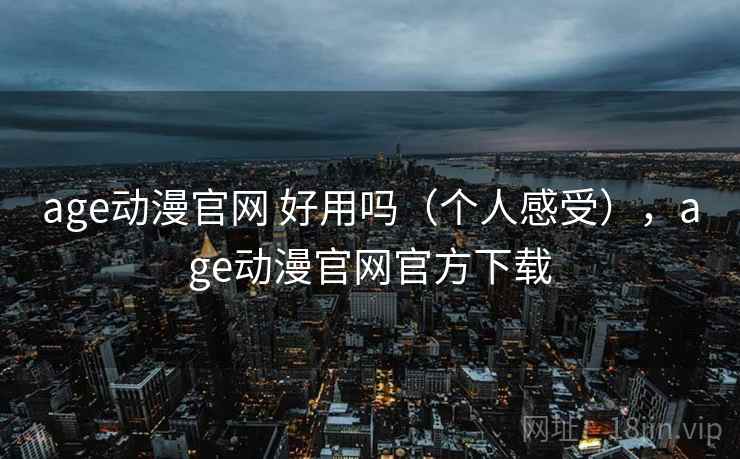 age动漫官网 好用吗（个人感受），age动漫官网官方下载