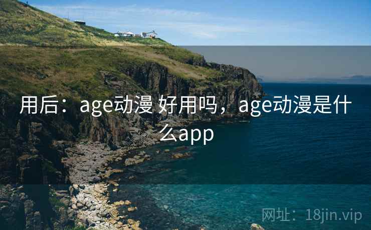 用后：age动漫 好用吗，age动漫是什么app